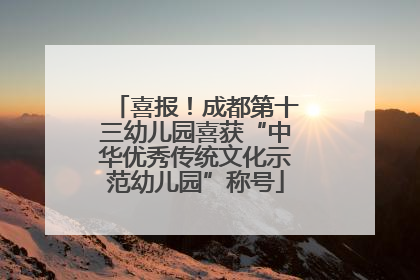 喜报！成都第十三幼儿园喜获“中华优秀传统文化示范幼儿园”称号